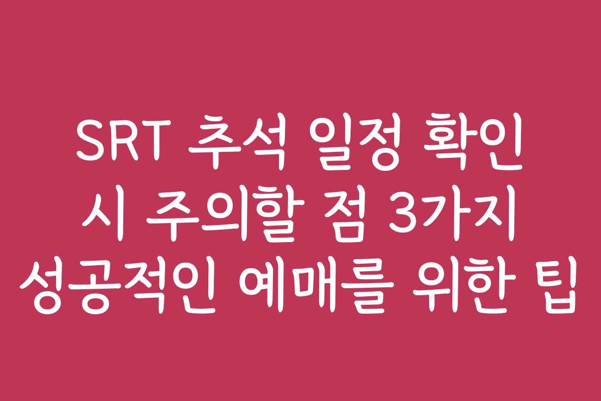 SRT 추석 일정 확인 시 주의할 점 3가지 성공적인 예매를 위한 팁