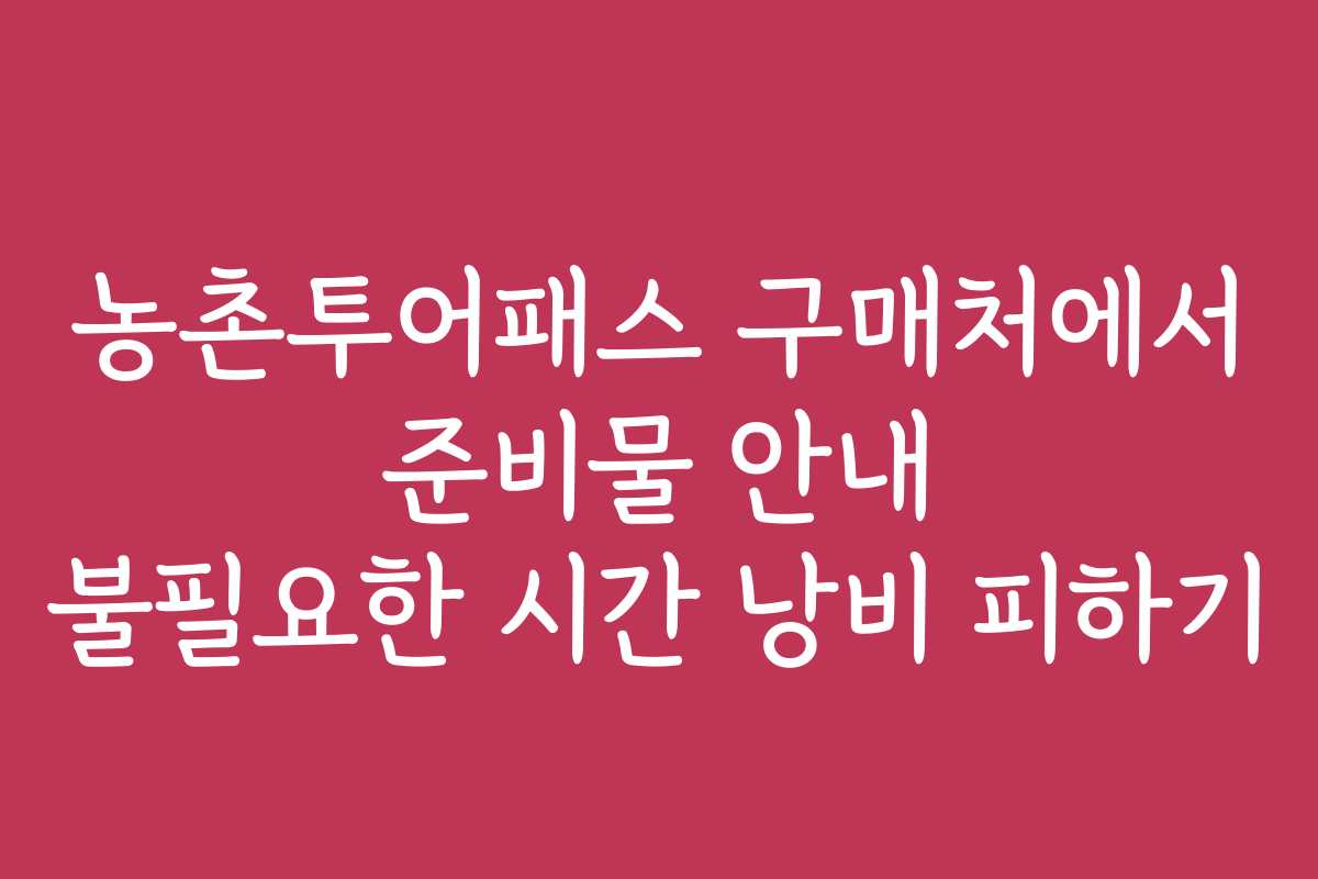 농촌투어패스 구매처에서 준비물 안내 불필요한 시간 낭비 피하기
