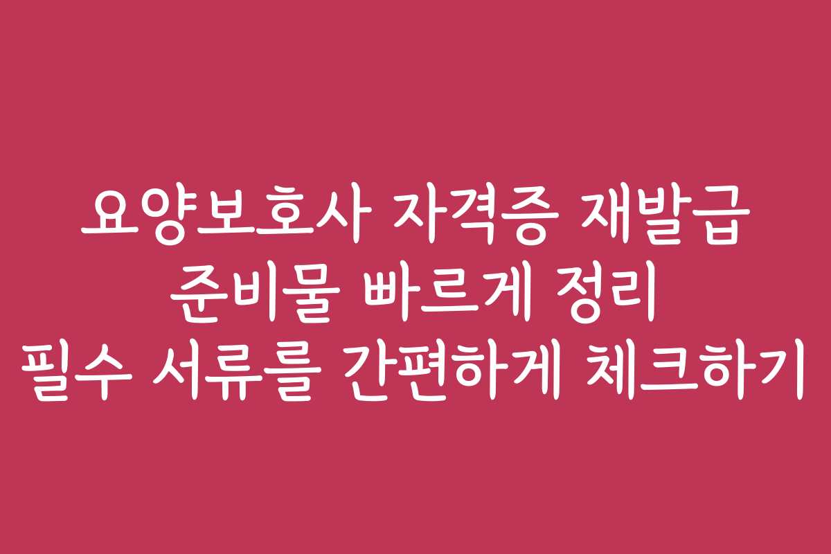 요양보호사 자격증 재발급 준비물 빠르게 정리 필수 서류를 간편하게 체크하기