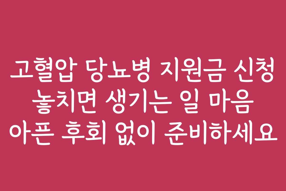 고혈압 당뇨병 지원금 신청 놓치면 생기는 일 마음 아픈 후회 없이 준비하세요