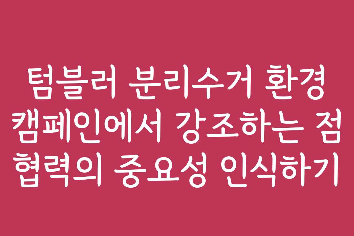 텀블러 분리수거 환경 캠페인에서 강조하는 점 협력의 중요성 인식하기