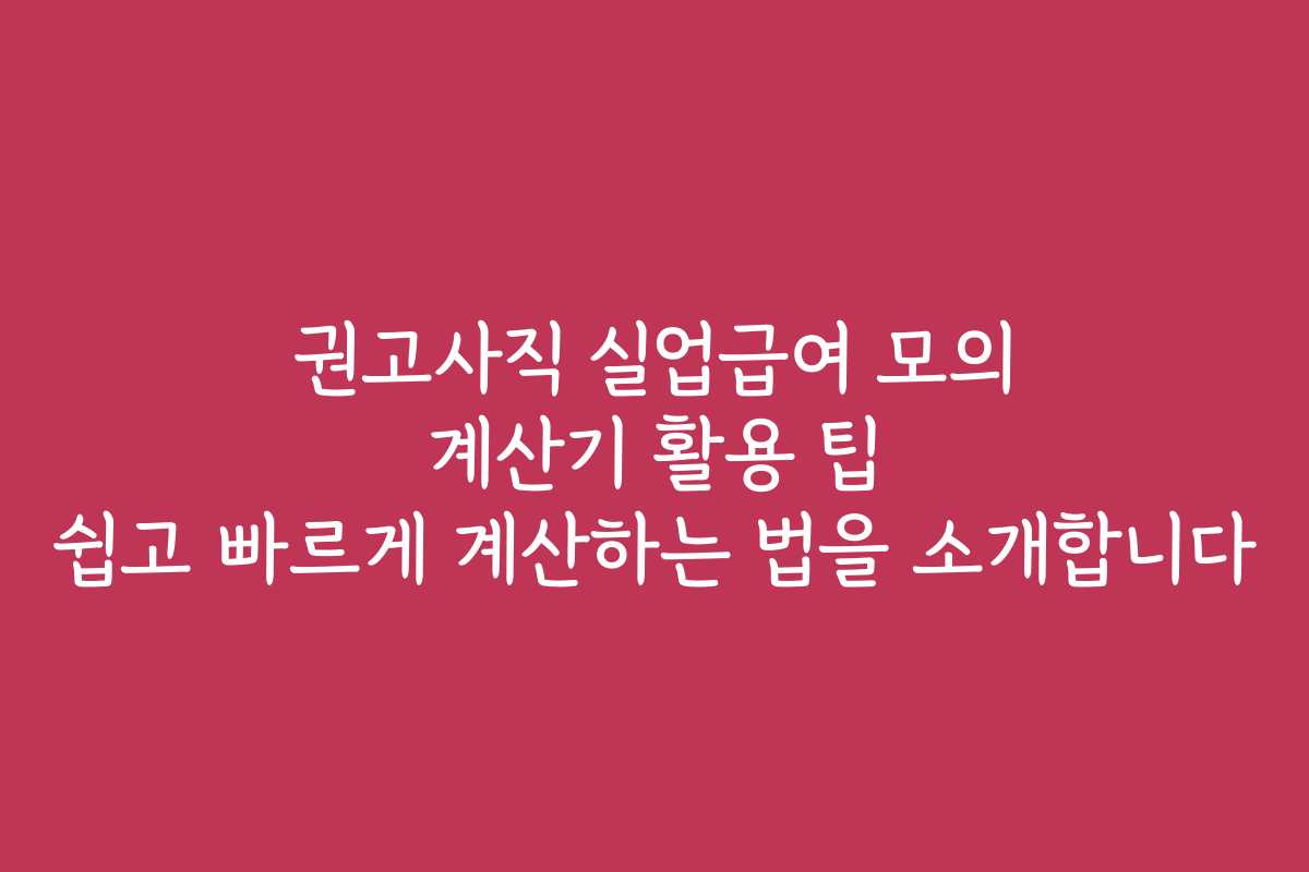 권고사직 실업급여 모의 계산기 활용 팁 쉽고 빠르게 계산하는 법을 소개합니다