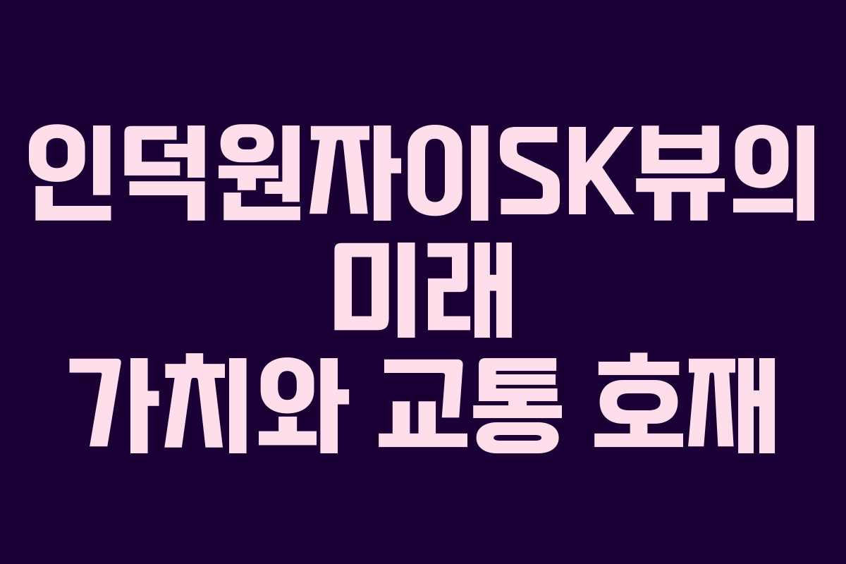 인덕원자이SK뷰의 미래 가치와 교통 호재