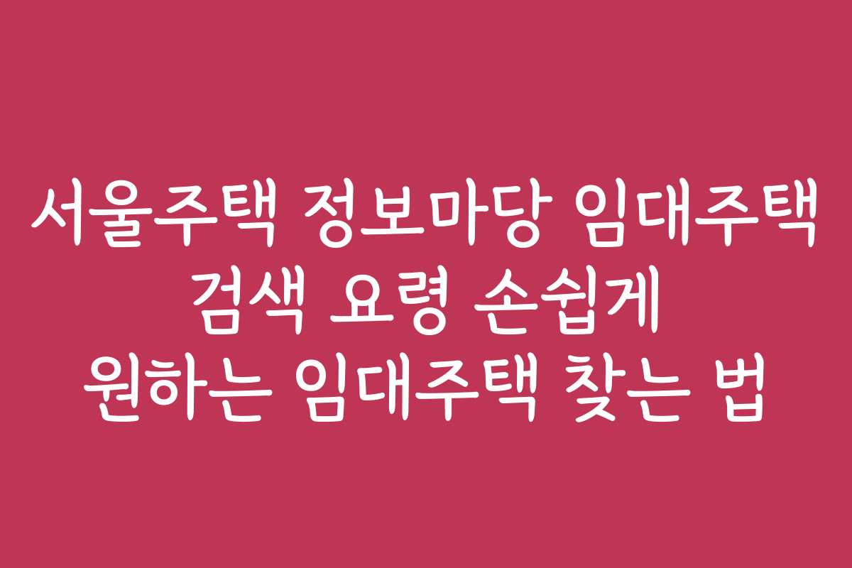 서울주택 정보마당 임대주택 검색 요령 손쉽게 원하는 임대주택 찾는 법