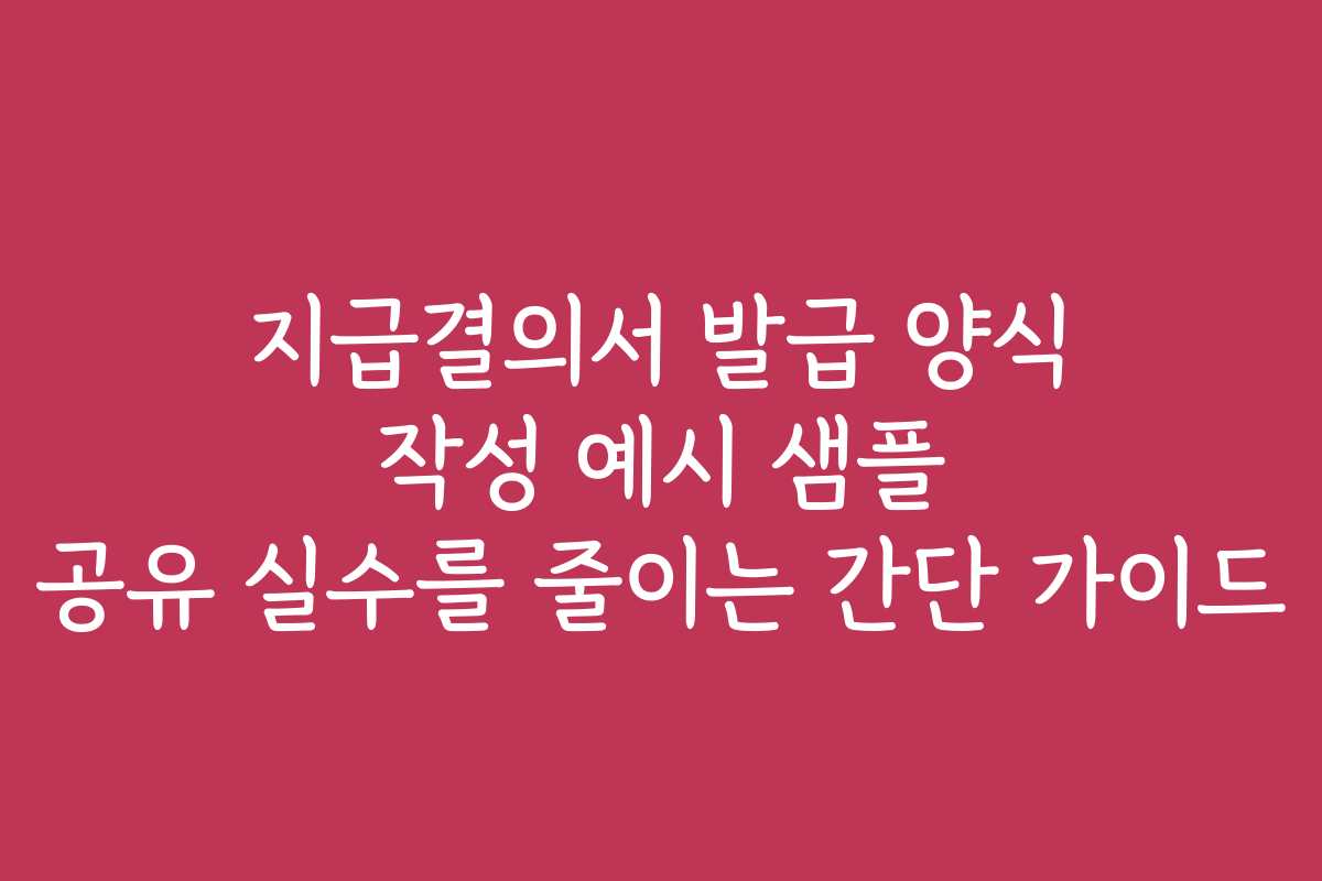 지급결의서 발급 양식 작성 예시 샘플 공유 실수를 줄이는 간단 가이드