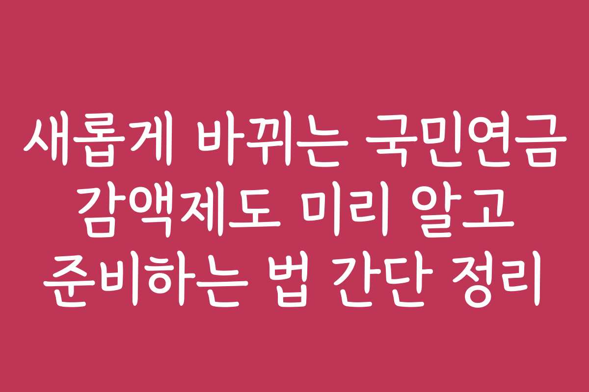 새롭게 바뀌는 국민연금 감액제도 미리 알고 준비하는 법 간단 정리