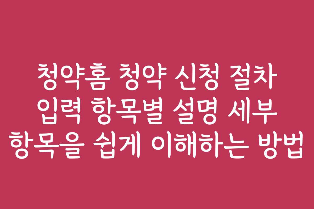 청약홈 청약 신청 절차 입력 항목별 설명 세부 항목을 쉽게 이해하는 방법