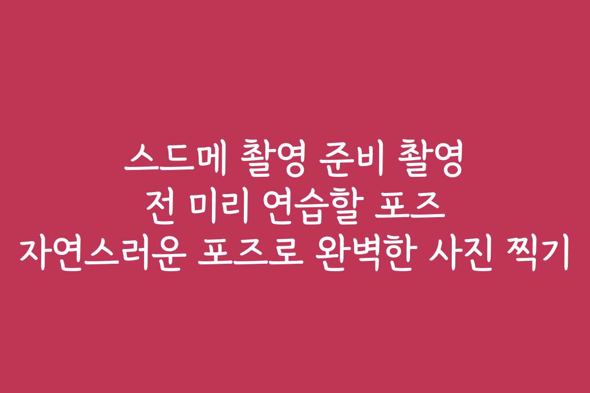 스드메 촬영 준비 촬영 전 미리 연습할 포즈 자연스러운 포즈로 완벽한 사진 찍기