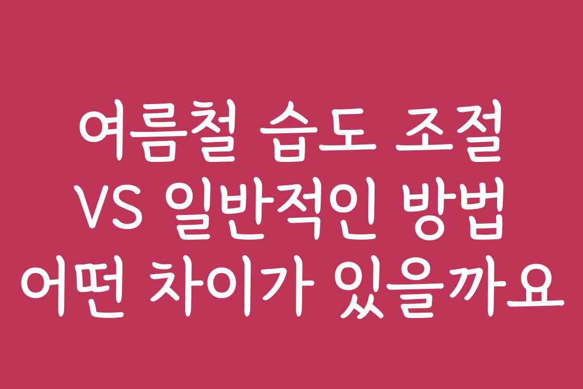여름철 습도 조절 VS 일반적인 방법 어떤 차이가 있을까요