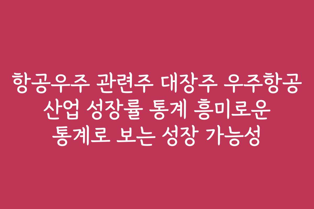 항공우주 관련주 대장주 우주항공 산업 성장률 통계 흥미로운 통계로 보는 성장 가능성