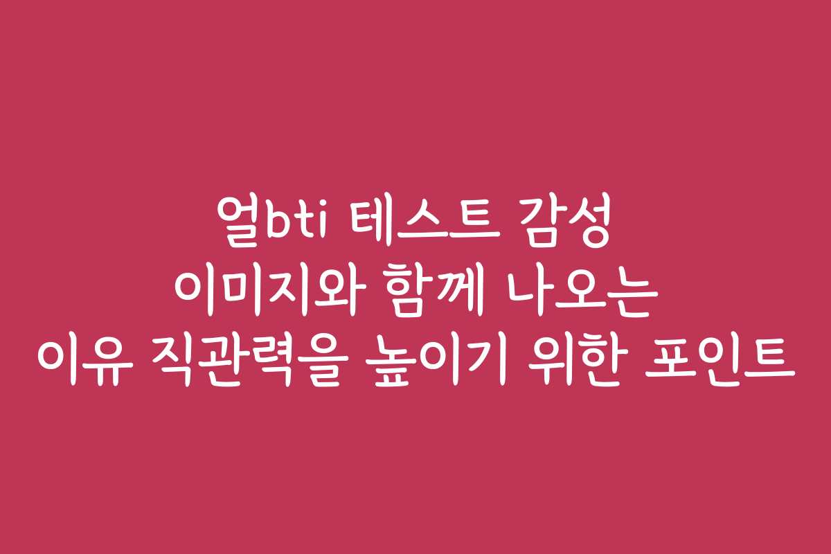 얼bti 테스트 감성 이미지와 함께 나오는 이유 직관력을 높이기 위한 포인트