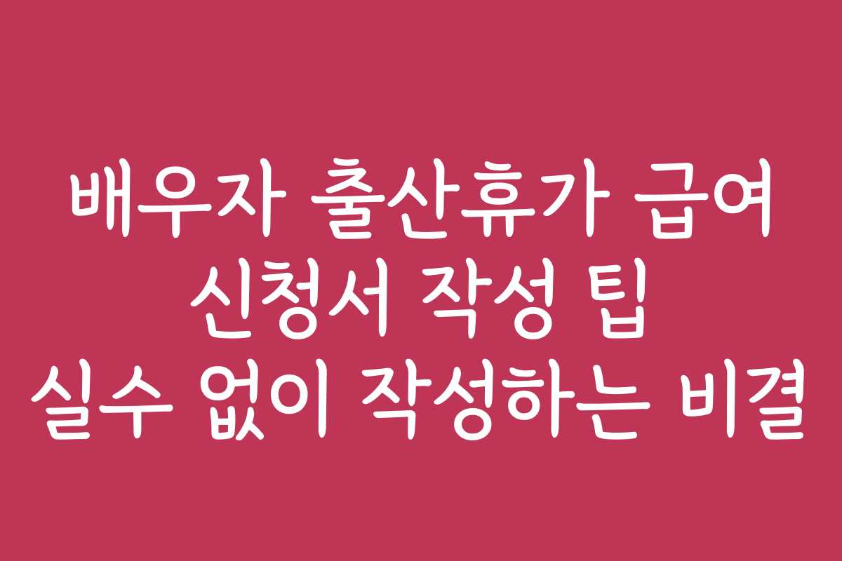 배우자 출산휴가 급여 신청서 작성 팁 실수 없이 작성하는 비결