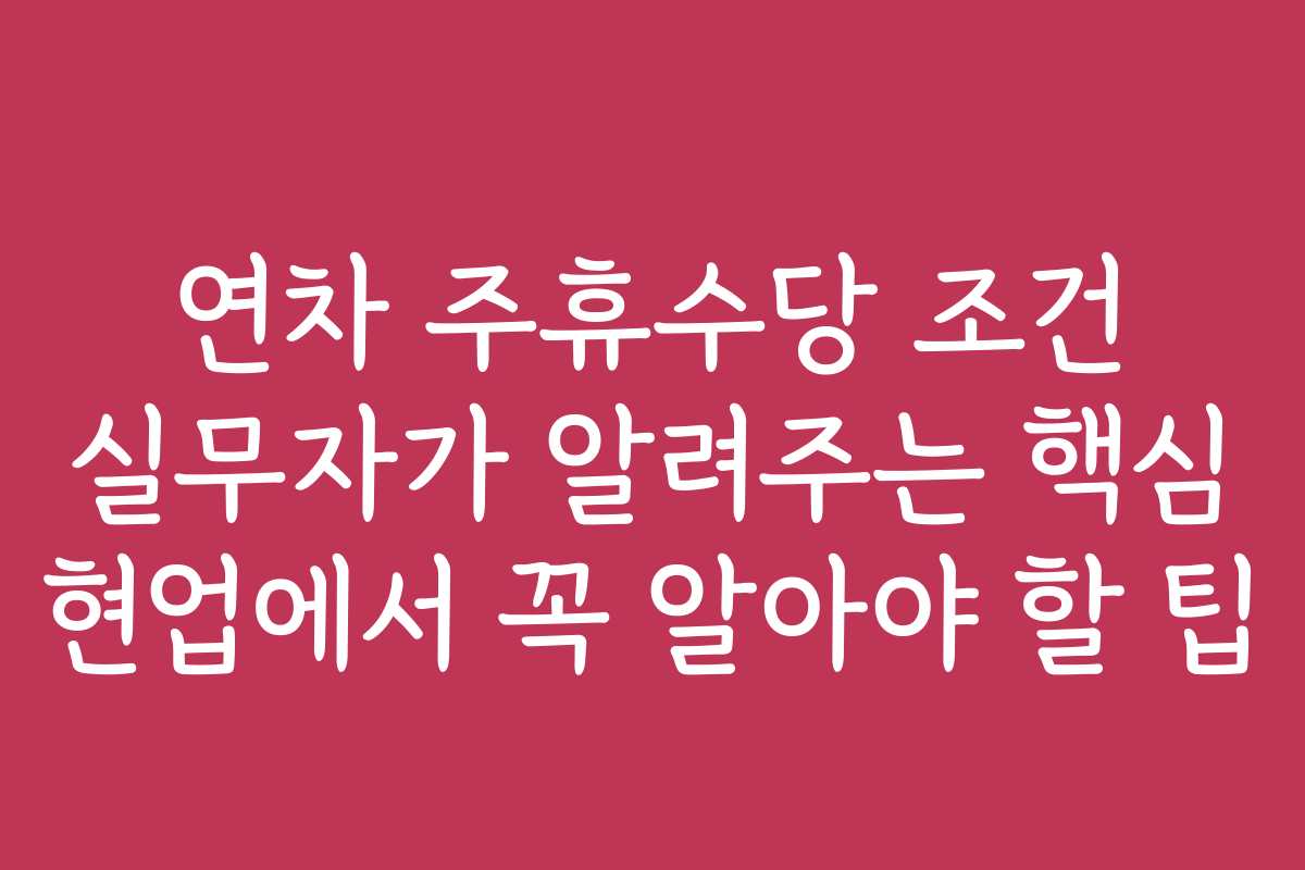 연차 주휴수당 조건 실무자가 알려주는 핵심 현업에서 꼭 알아야 할 팁