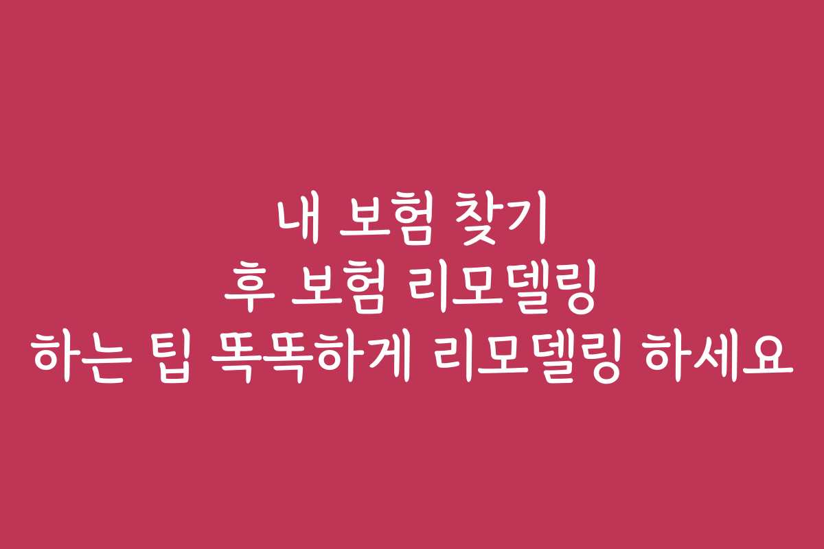 내 보험 찾기 후 보험 리모델링 하는 팁 똑똑하게 리모델링 하세요