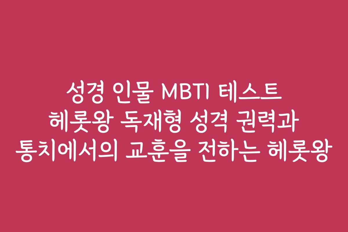 성경 인물 MBTI 테스트 헤롯왕 독재형 성격 권력과 통치에서의 교훈을 전하는 헤롯왕
