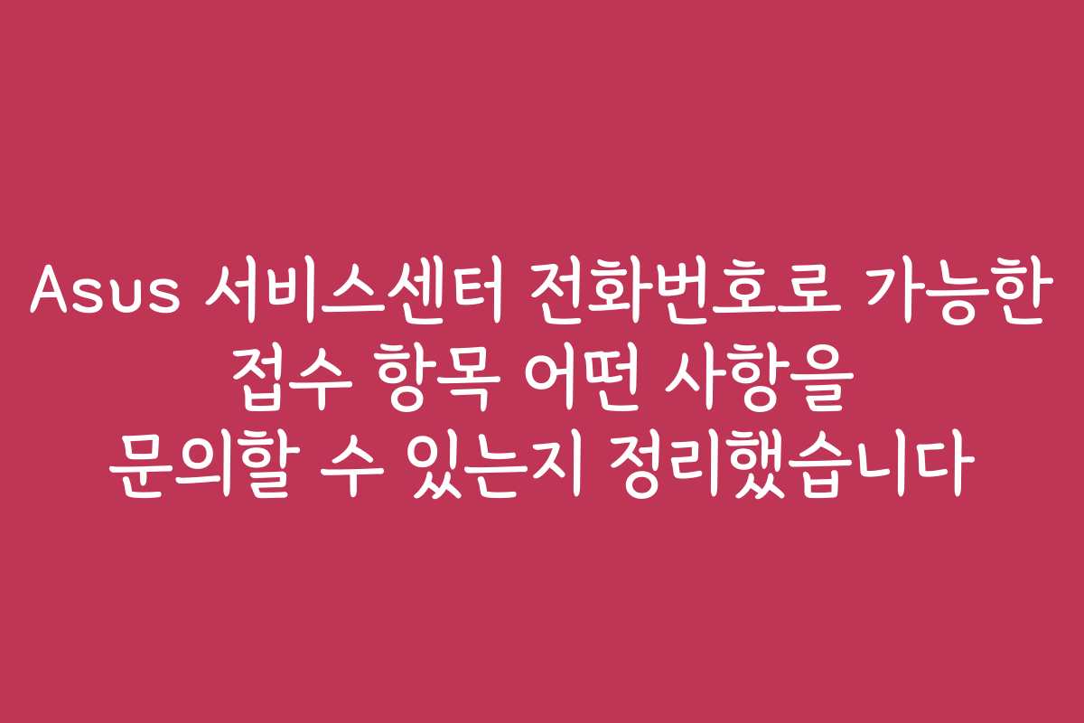 Asus 서비스센터 전화번호로 가능한 접수 항목 어떤 사항을 문의할 수 있는지 정리했습니다