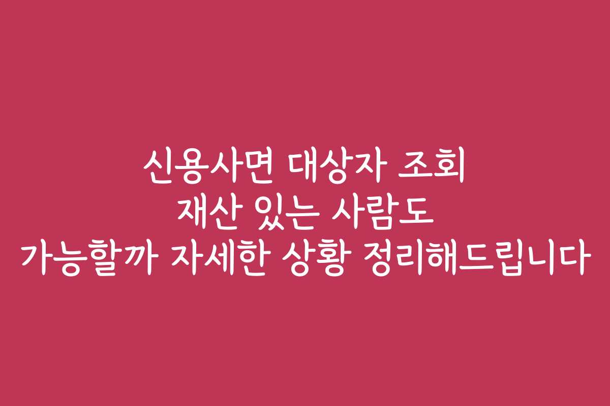 신용사면 대상자 조회 재산 있는 사람도 가능할까 자세한 상황 정리해드립니다