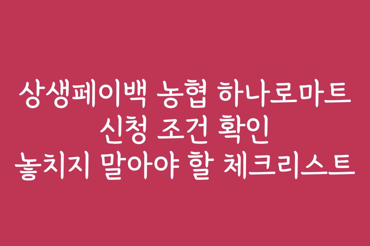 상생페이백 농협 하나로마트 신청 조건 확인 놓치지 말아야 할 체크리스트
