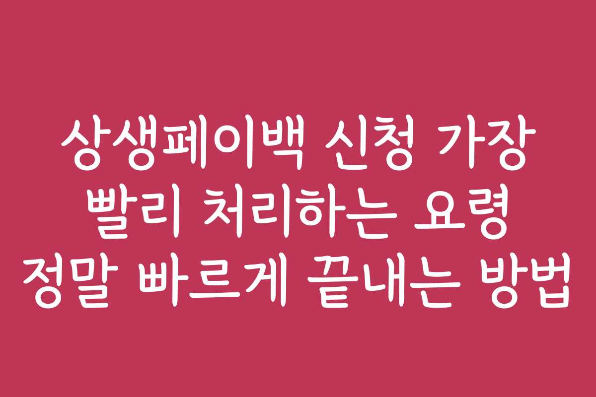 상생페이백 신청 가장 빨리 처리하는 요령 정말 빠르게 끝내는 방법
