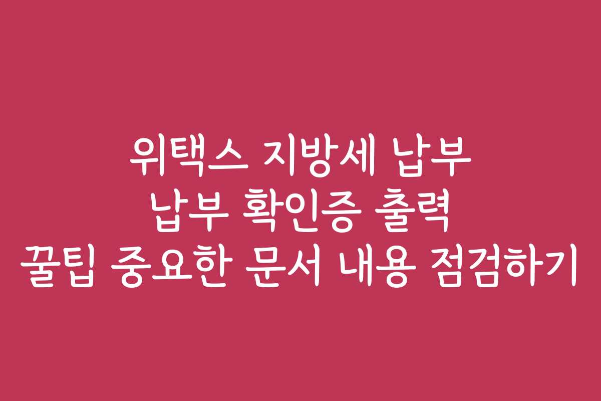 위택스 지방세 납부 납부 확인증 출력 꿀팁 중요한 문서 내용 점검하기