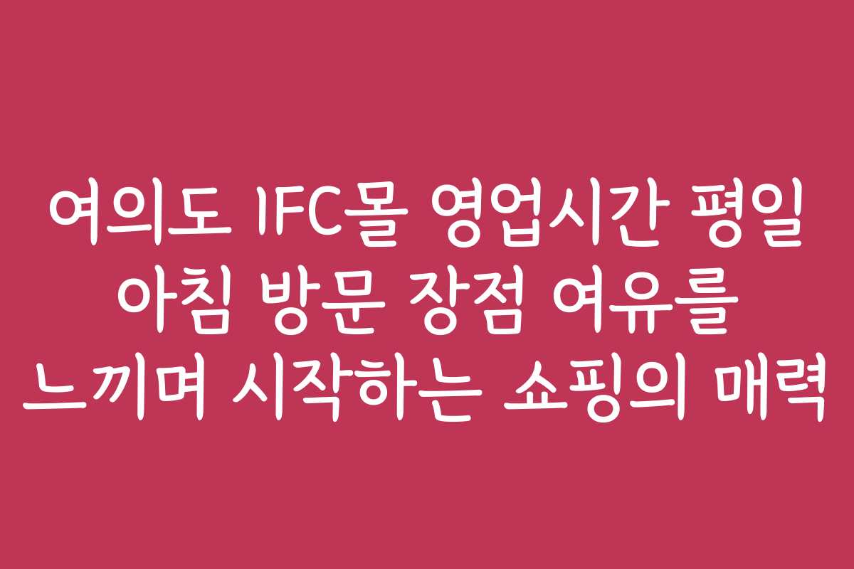 여의도 IFC몰 영업시간 평일 아침 방문 장점 여유를 느끼며 시작하는 쇼핑의 매력