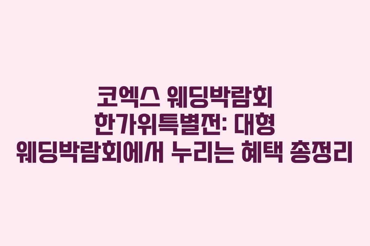 코엑스 웨딩박람회 한가위특별전: 대형 웨딩박람회에서 누리는 혜택 총정리