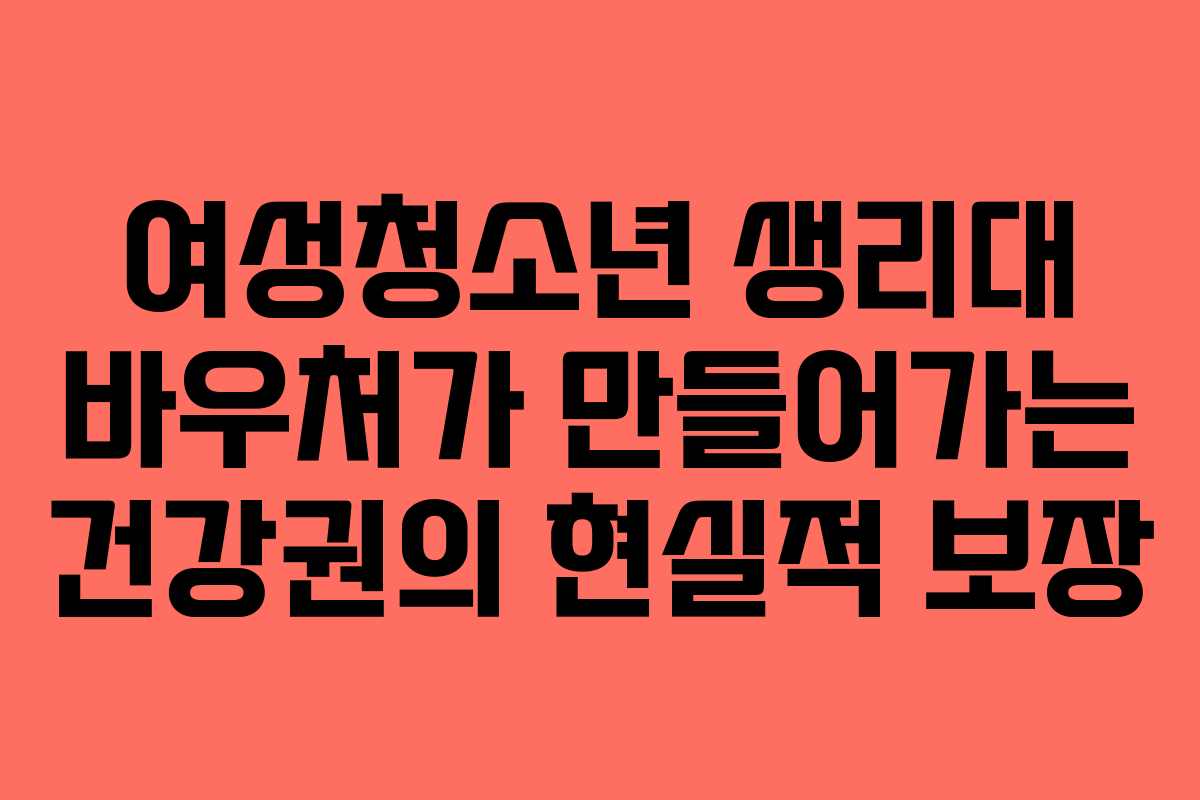 여성청소년 생리대 바우처가 만들어가는 건강권의 현실적 보장