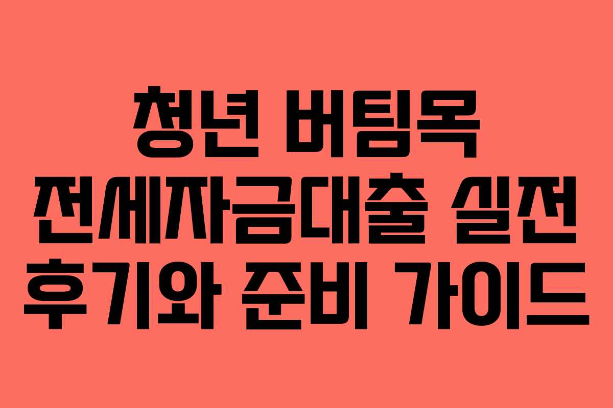 청년 버팀목 전세자금대출 실전 후기와 준비 가이드