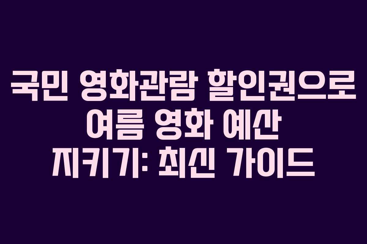 국민 영화관람 할인권으로 여름 영화 예산 지키기: 최신 가이드