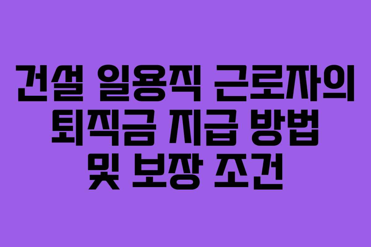 건설 일용직 근로자의 퇴직금 지급 방법 및 보장 조건