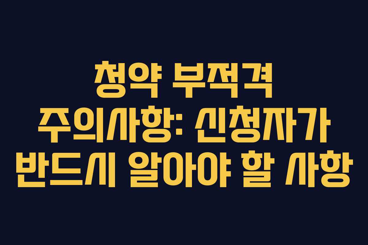 청약 부적격 주의사항: 신청자가 반드시 알아야 할 사항