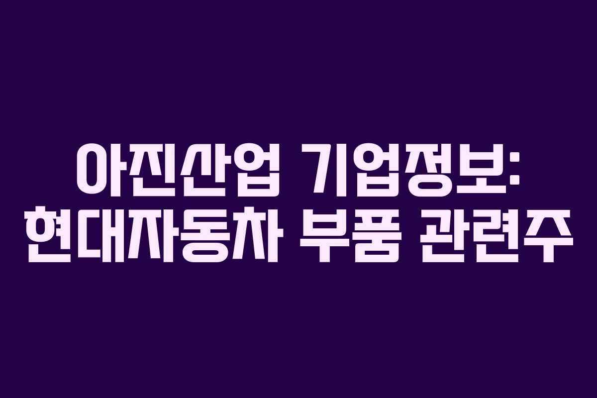 아진산업 기업정보: 현대자동차 부품 관련주