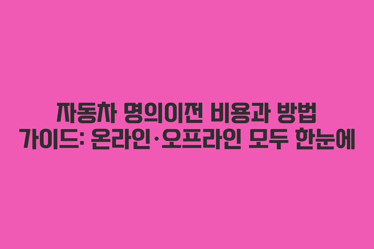 자동차 명의이전 비용과 방법 가이드: 온라인·오프라인 모두 한눈에