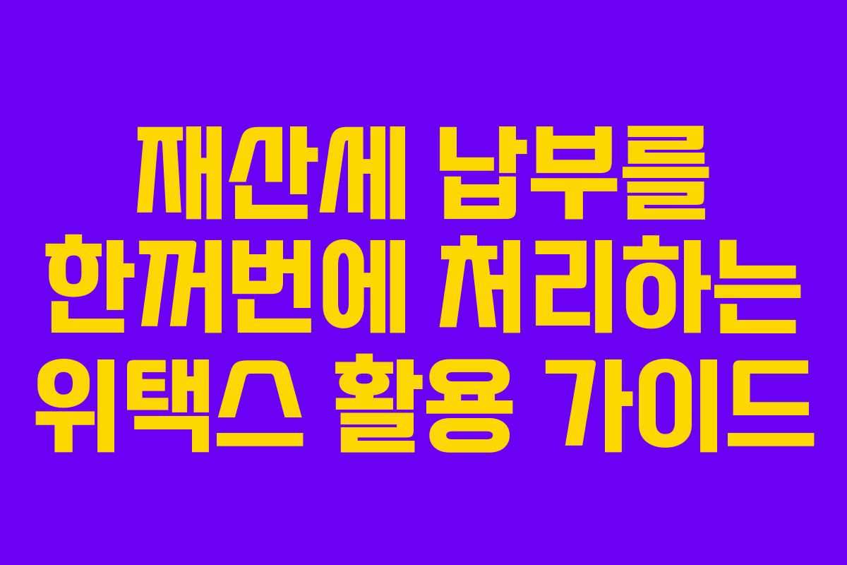 재산세 납부를 한꺼번에 처리하는 위택스 활용 가이드