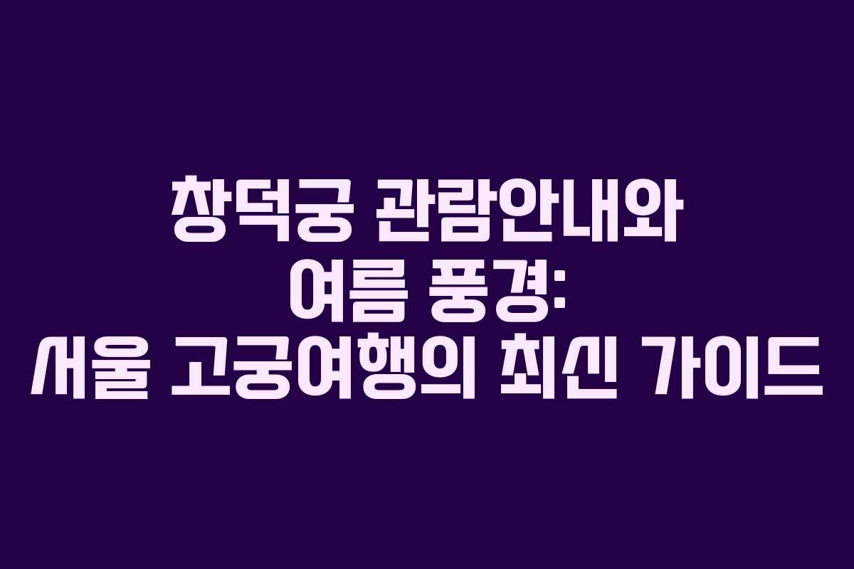 창덕궁 관람안내와 여름 풍경: 서울 고궁여행의 최신 가이드