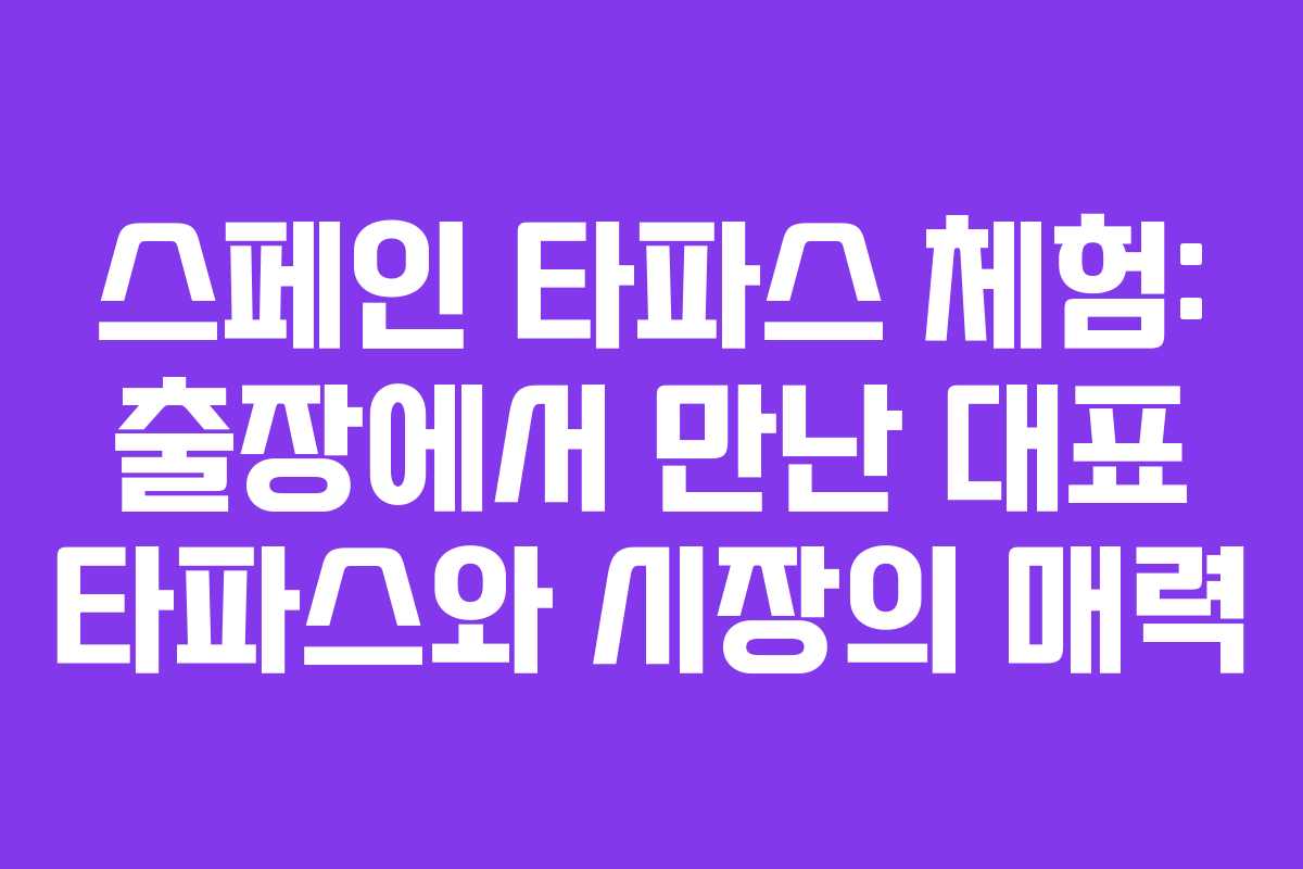 스페인 타파스 체험: 출장에서 만난 대표 타파스와 시장의 매력