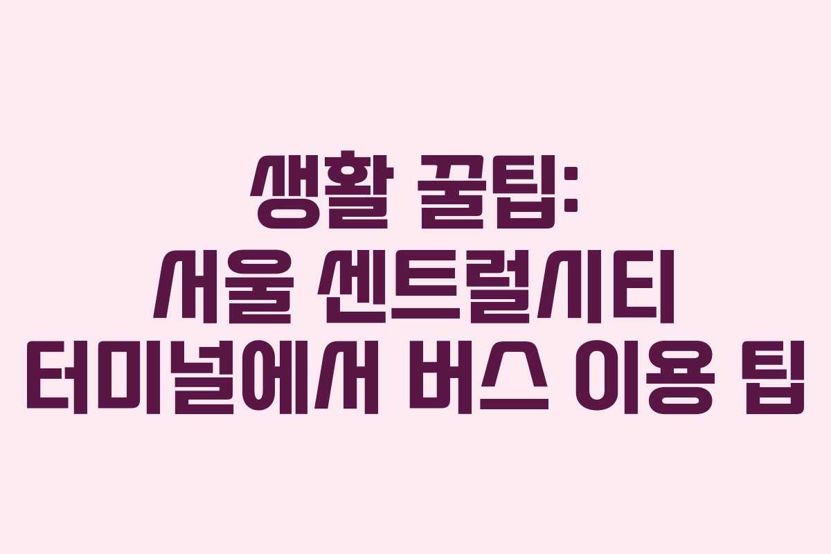 생활 꿀팁: 서울 센트럴시티 터미널에서 버스 이용 팁