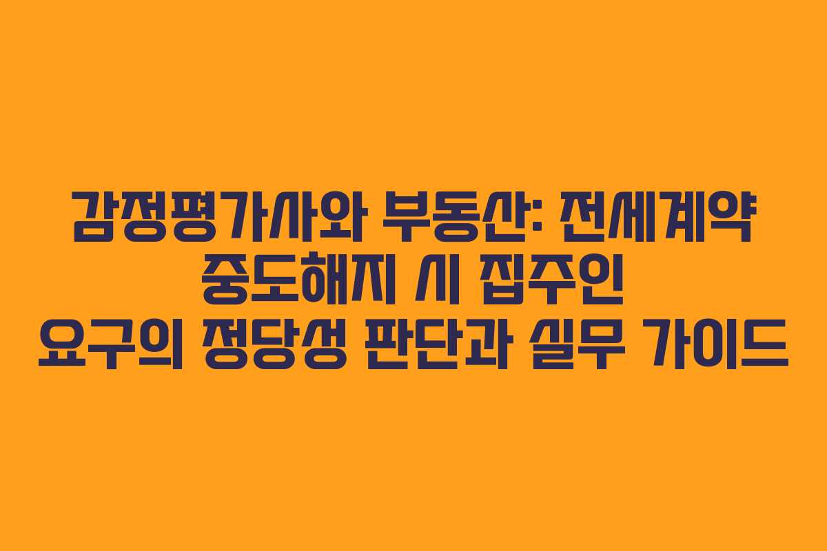 감정평가사와 부동산: 전세계약 중도해지 시 집주인 요구의 정당성 판단과 실무 가이드