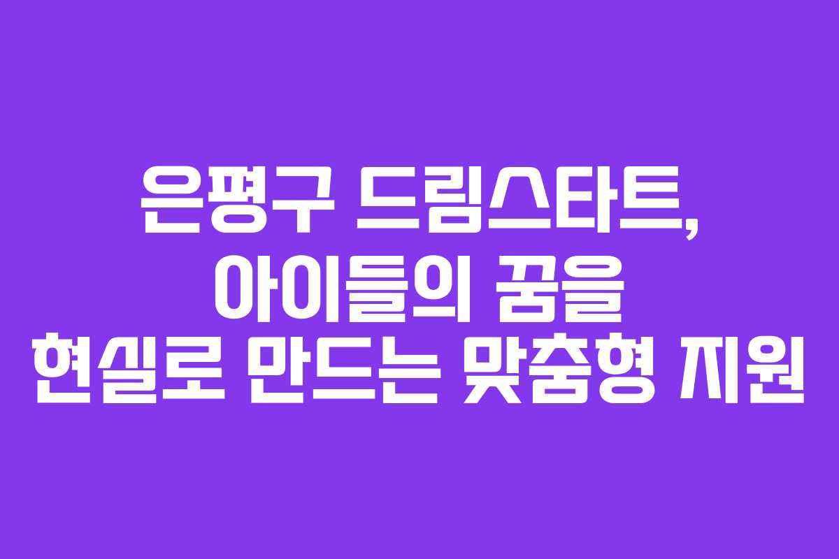 은평구 드림스타트, 아이들의 꿈을 현실로 만드는 맞춤형 지원