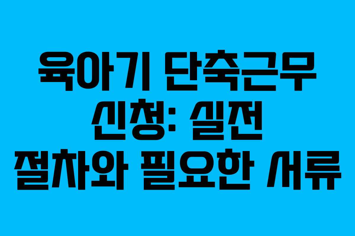 육아기 단축근무 신청: 실전 절차와 필요한 서류