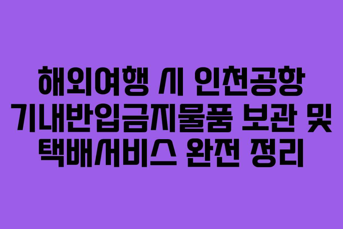 해외여행 시 인천공항 기내반입금지물품 보관 및 택배서비스 완전 정리