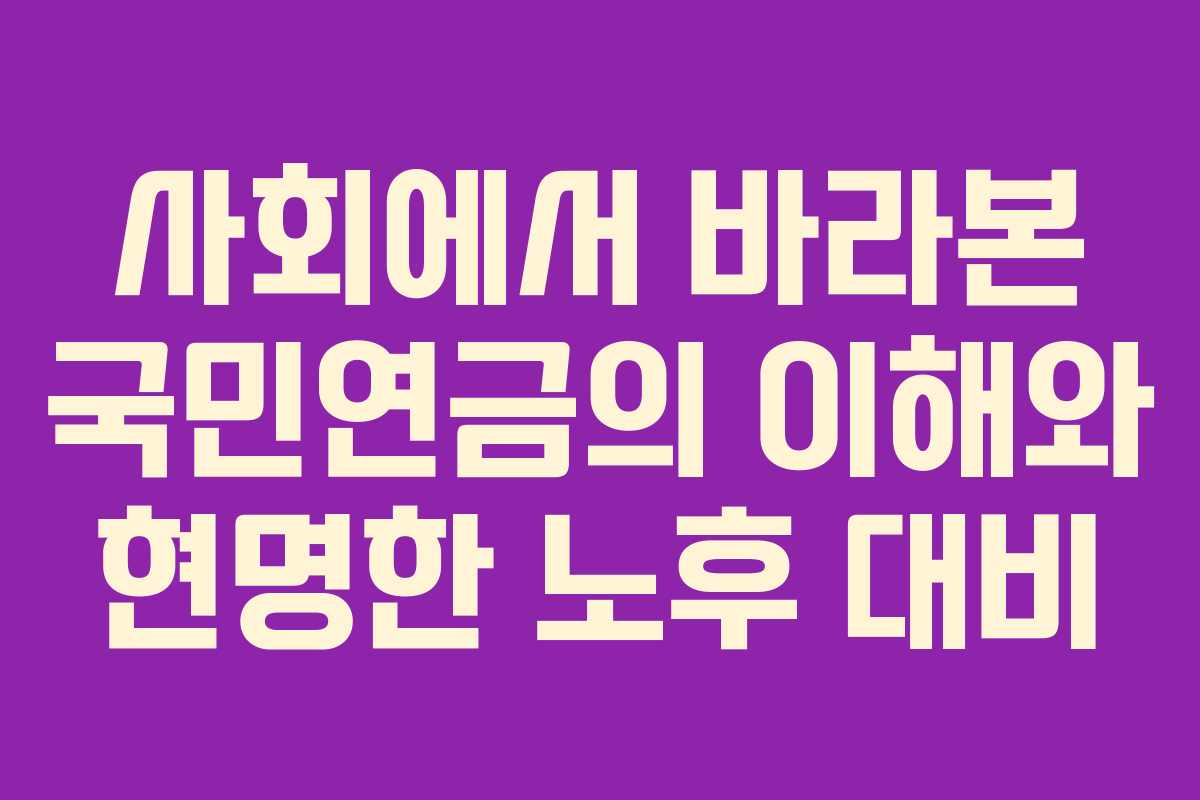 사회에서 바라본 국민연금의 이해와 현명한 노후 대비