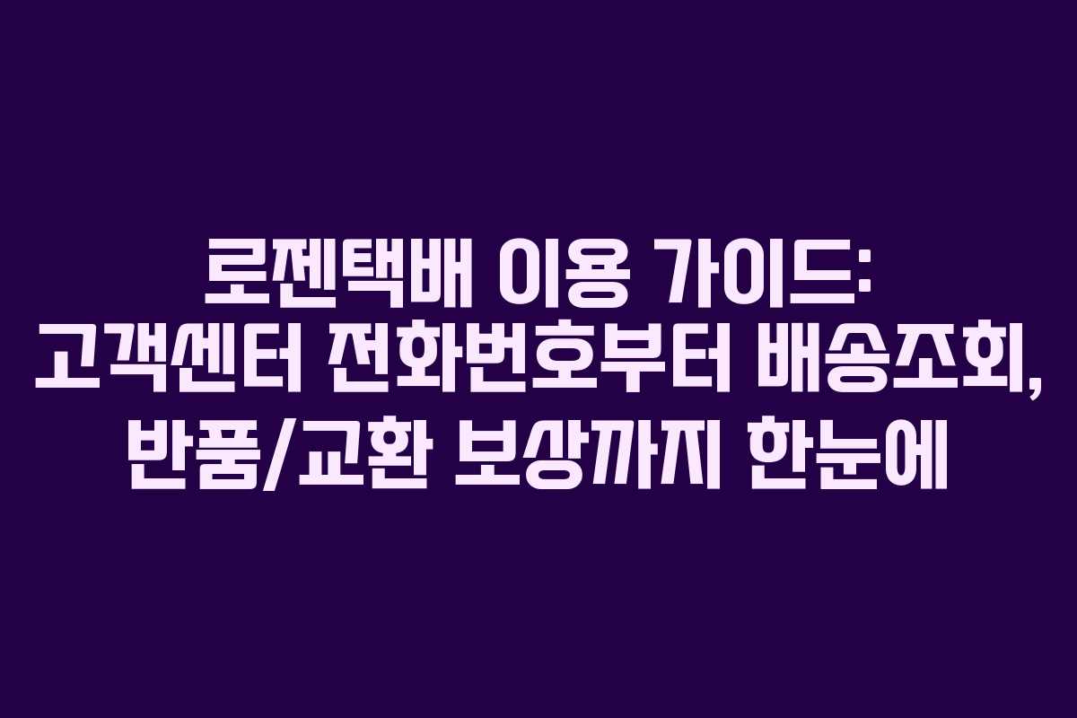 로젠택배 이용 가이드: 고객센터 전화번호부터 배송조회, 반품/교환 보상까지 한눈에
