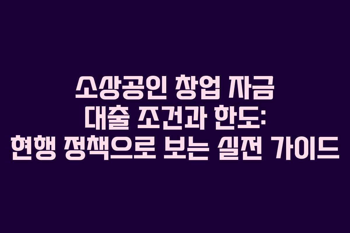 소상공인 창업 자금 대출 조건과 한도: 현행 정책으로 보는 실전 가이드