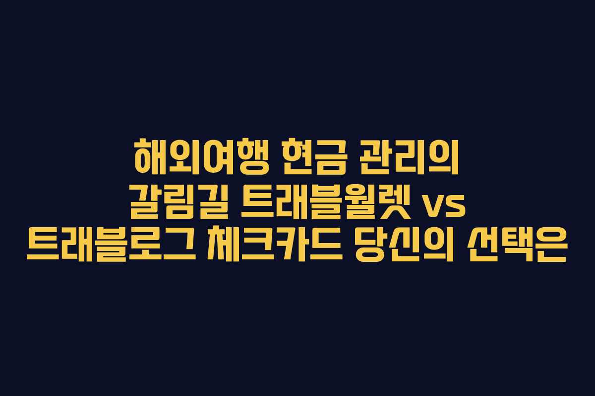 해외여행 현금 관리의 갈림길 트래블월렛 vs 트래블로그 체크카드 당신의 선택은