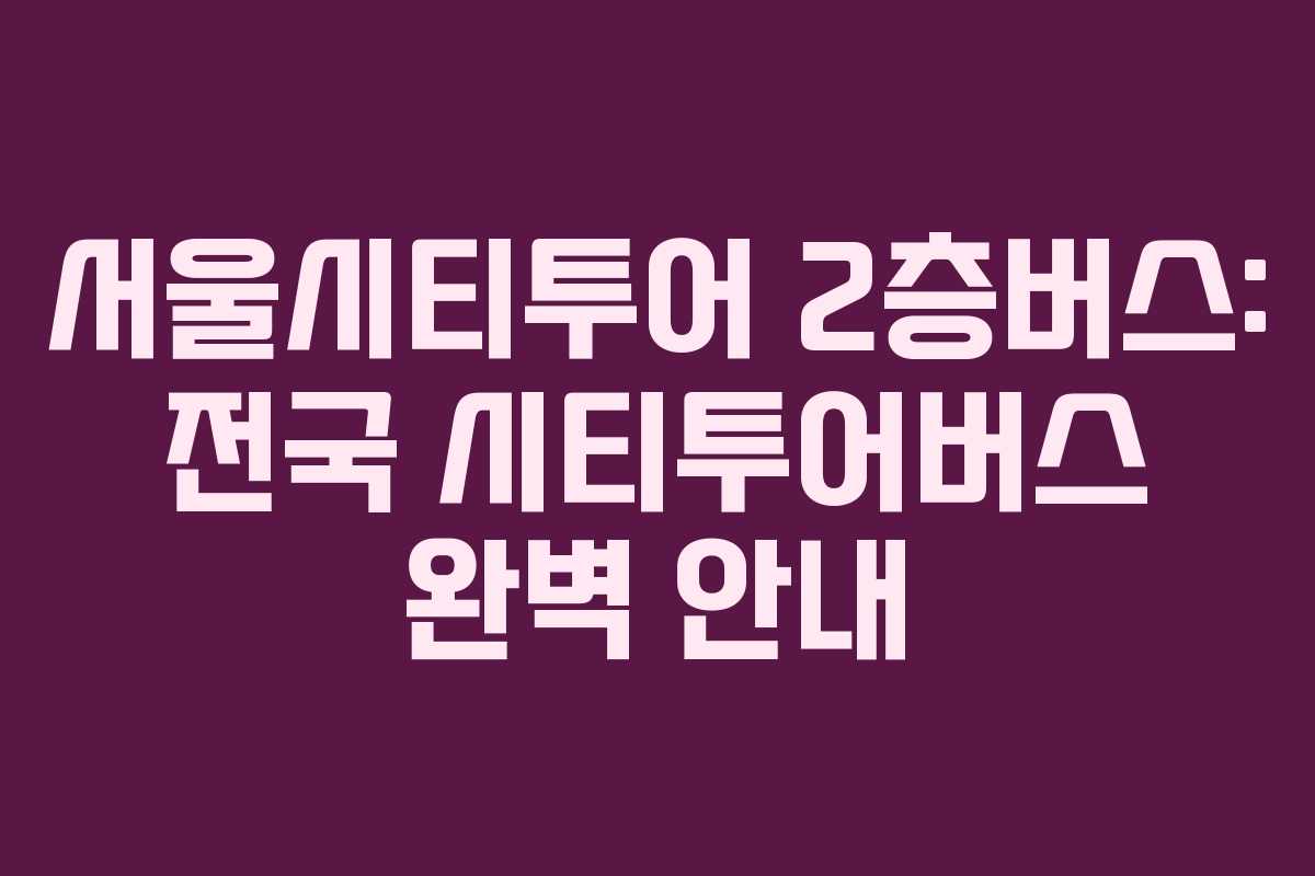 서울시티투어 2층버스: 전국 시티투어버스 완벽 안내