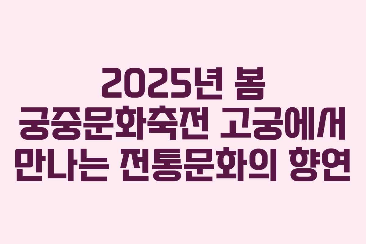 2025년 봄 궁중문화축전 고궁에서 만나는 전통문화의 향연