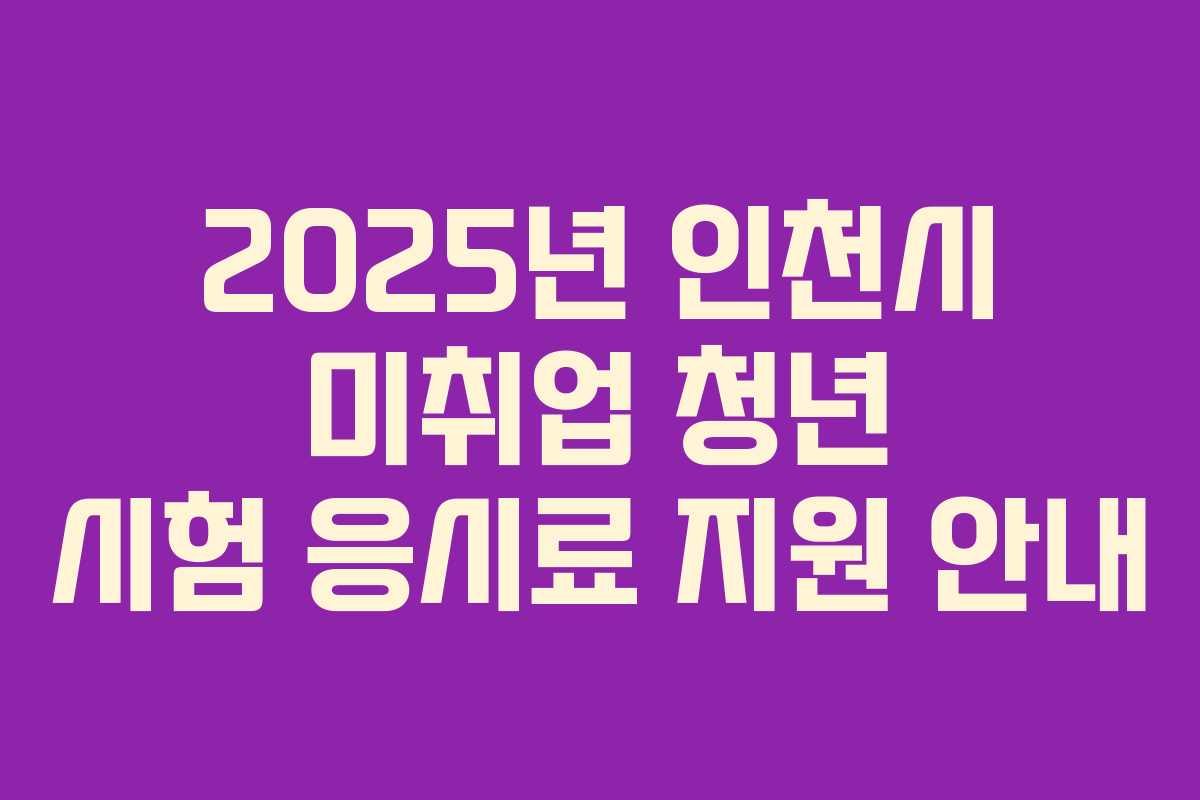 2025년 인천시 미취업 청년 시험 응시료 지원 안내