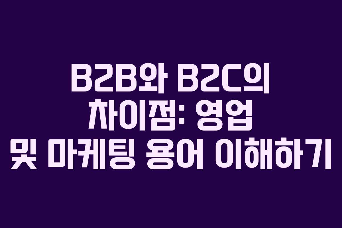 B2B와 B2C의 차이점: 영업 및 마케팅 용어 이해하기