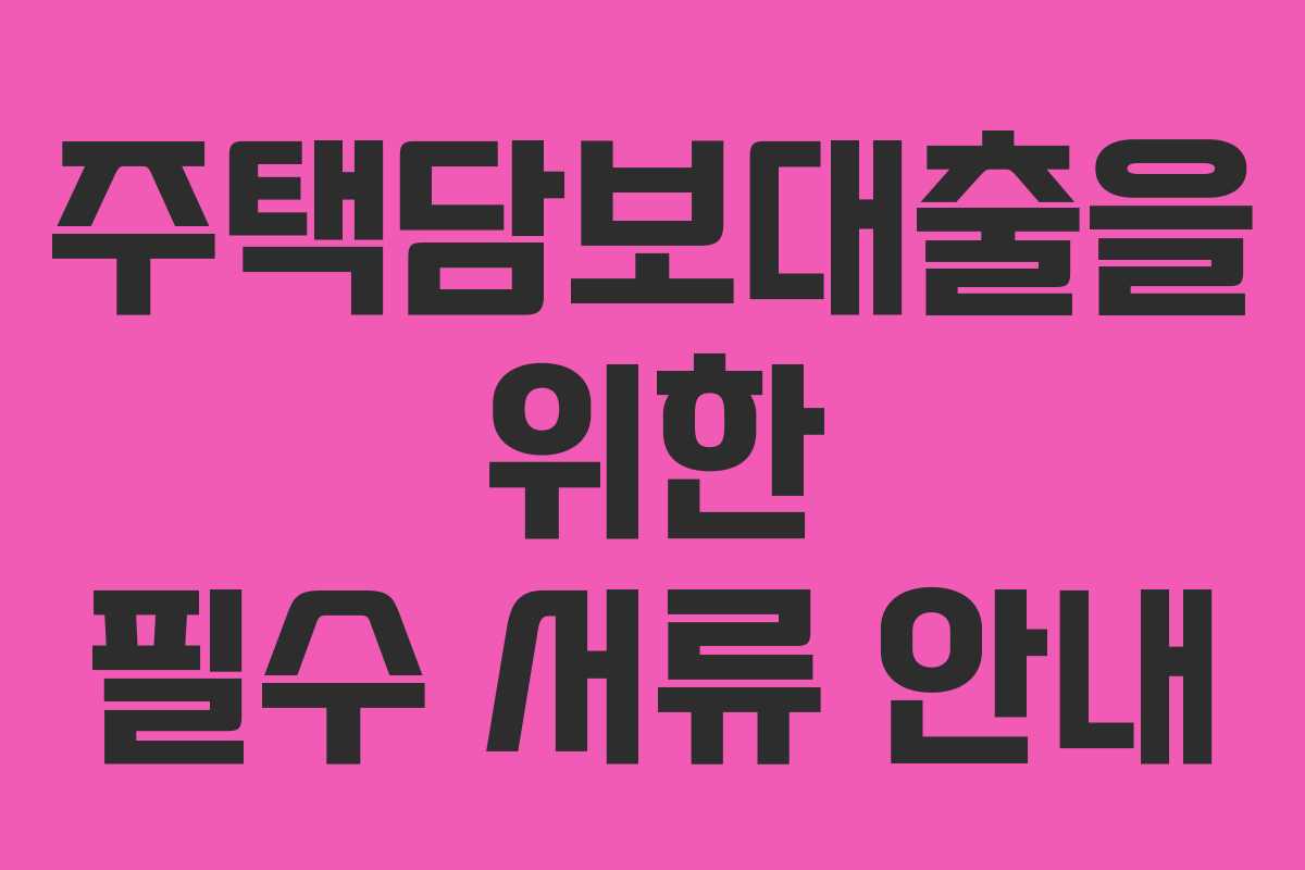 주택담보대출을 위한 필수 서류 안내